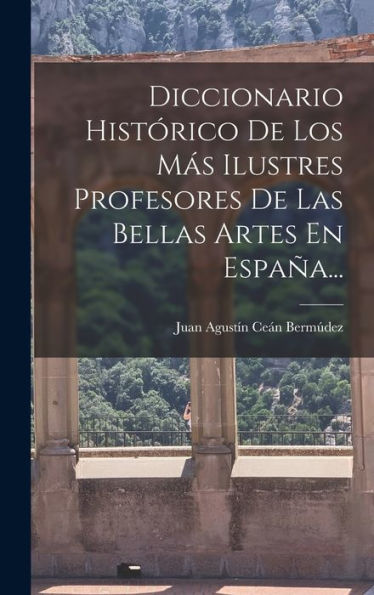Diccionario Histórico De Los Más Ilustres Profesores De Las Bellas Artes En España... (Spanish Edition)