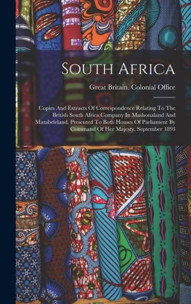 South Africa: Copies And Extracts Of Correspondence Relating To The British South Africa Company In Mashonaland And Matabeleland. Presented To Both ... By Command Of Her Majesty, September 1893