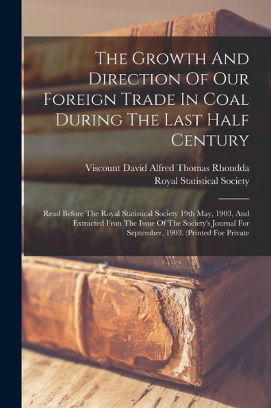The Growth And Direction Of Our Foreign Trade In Coal During The Last Half Century: Read Before The Royal Statistical Society 19Th May, 1903, And ... For September, 1903. (Printed For Private