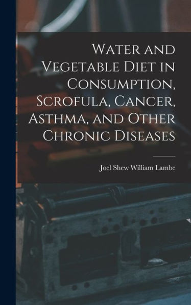 Water And Vegetable Diet In Consumption, Scrofula, Cancer, Asthma, And Other Chronic Diseases
