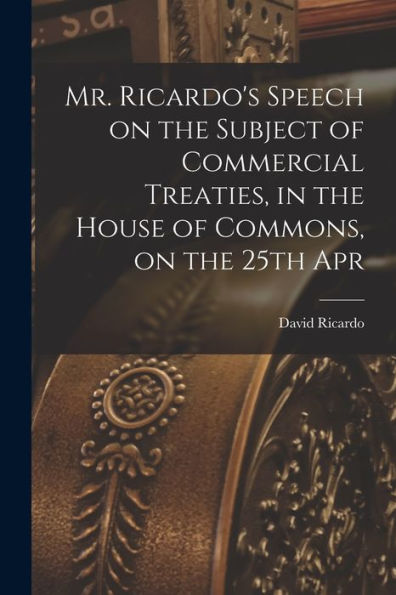Mr. Ricardo's Speech On The Subject Of Commercial Treaties, In The House Of Commons, On The 25Th Apr