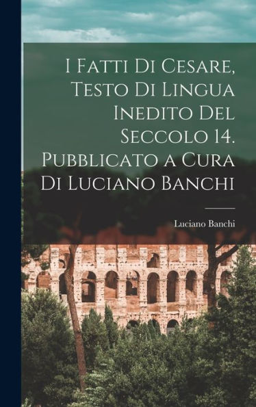 I Fatti Di Cesare, Testo Di Lingua Inedito Del Seccolo 14. Pubblicato A Cura Di Luciano Banchi (Italian Edition)
