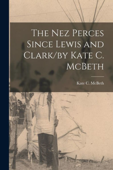 The Nez Perces Since Lewis And Clark/By Kate C. Mcbeth