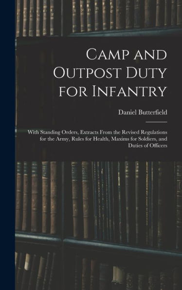 Camp And Outpost Duty For Infantry: With Standing Orders, Extracts From The Revised Regulations For The Army, Rules For Health, Maxims For Soldiers, And Duties Of Officers - 9781017347326