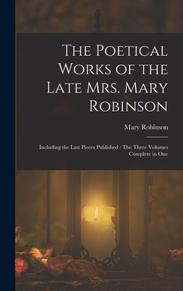 The Poetical Works Of The Late Mrs. Mary Robinson: Including The Last Pieces Published: The Three Volumes Complete In One - 9781017347784