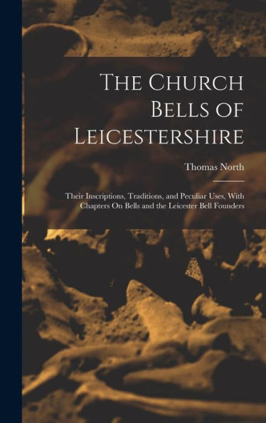 The Church Bells Of Leicestershire: Their Inscriptions, Traditions, And Peculiar Uses, With Chapters On Bells And The Leicester Bell Founders - 9781017347920