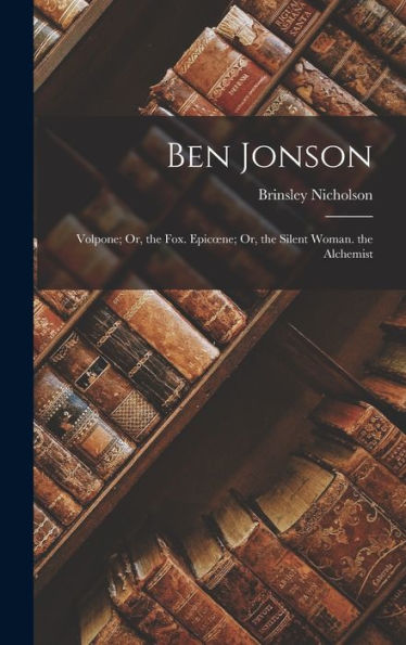 Ben Jonson: Volpone; Or, The Fox. Epicoene; Or, The Silent Woman. The Alchemist - 9781017347982