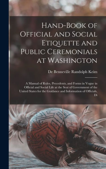 Hand-Book Of Official And Social Etiquette And Public Ceremonials At Washington: A Manual Of Rules, Precedents, And Forms In Vogue In Official And ... The Guidance And Information Of Officials, Di