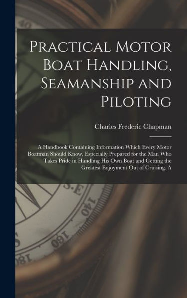Practical Motor Boat Handling, Seamanship And Piloting: A Handbook Containing Information Which Every Motor Boatman Should Know. Especially Prepared ... The Greatest Enjoyment Out Of Cruising. A - 9781017350005