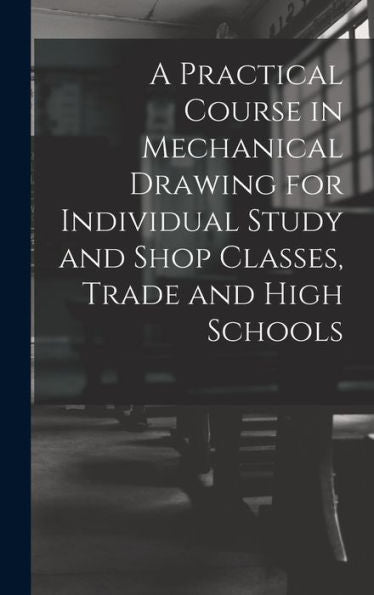 A Practical Course In Mechanical Drawing For Individual Study And Shop Classes, Trade And High Schools - 9781017353556