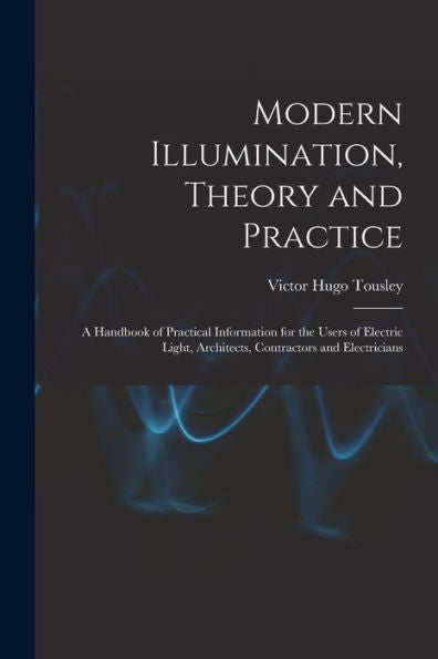 Modern Illumination, Theory And Practice: A Handbook Of Practical Information For The Users Of Electric Light, Architects, Contractors And Electricians - 9781017354591