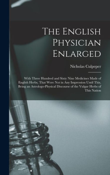 The English Physician Enlarged: With Three Hundred And Sixty Nine Medicines Made Of English Herbs, That Were Not In Any Impression Until This, Being ... Discourse Of The Vulgar Herbs Of This Nation - 9781017355925