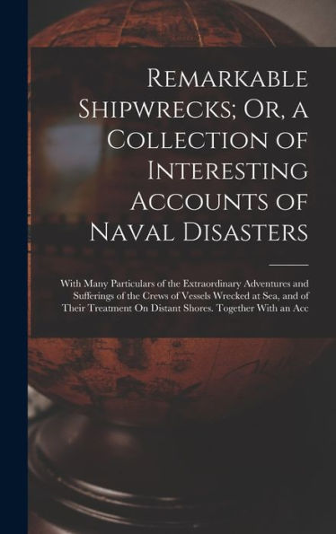 Remarkable Shipwrecks; Or, A Collection Of Interesting Accounts Of Naval Disasters: With Many Particulars Of The Extraordinary Adventures And ... On Distant Shores. Together With An Acc - 9781017355932