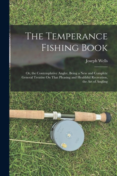 The Temperance Fishing Book: Or, The Contemplative Angler, Being A New And Complete General Treatise On That Pleasing And Healthful Recreation, The Art Of Angling - 9781017357134