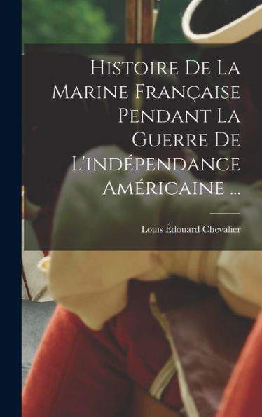Histoire De La Marine Française Pendant La Guerre De L'Indépendance Américaine ... (French Edition) - 9781017357738