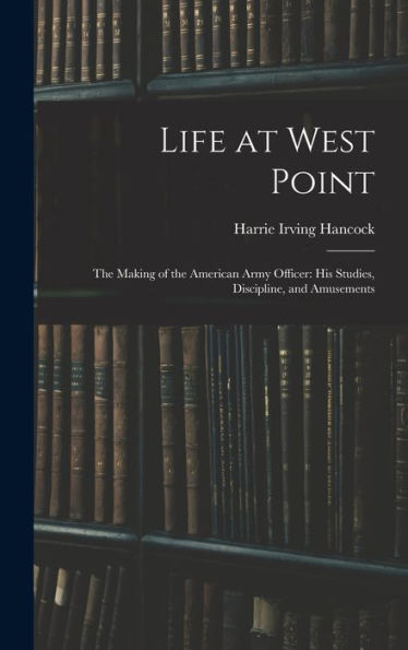 Life At West Point: The Making Of The American Army Officer: His Studies, Discipline, And Amusements - 9781017358032