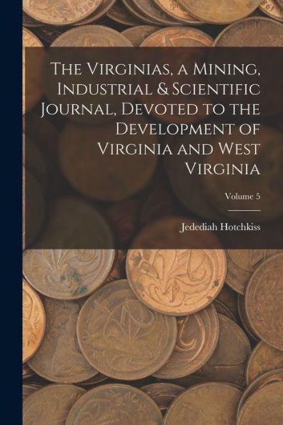 The Virginias, A Mining, Industrial & Scientific Journal, Devoted To The Development Of Virginia And West Virginia; Volume 5 - 9781017358728