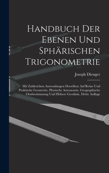 Handbuch Der Ebenen Und Sphärischen Trigonometrie: Mit Zahlreichen Anwendungen Derselben Auf Reine Und Praktische Geometrie, Physische Astronomie, ... Geodäsie, Dritte Auflage (German Edition) - 9781017359176