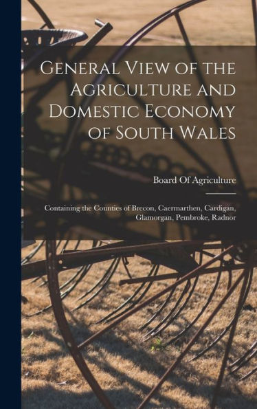 General View Of The Agriculture And Domestic Economy Of South Wales: Containing The Counties Of Brecon, Caermarthen, Cardigan, Glamorgan, Pembroke, Radnor - 9781017359756