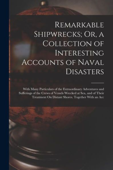 Remarkable Shipwrecks; Or, A Collection Of Interesting Accounts Of Naval Disasters: With Many Particulars Of The Extraordinary Adventures And ... On Distant Shores. Together With An Acc - 9781017360967