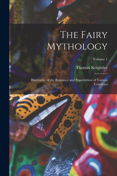 The Fairy Mythology: Illustrative Of The Romance And Superstition Of Various Countries; Volume 1 - 9781017360974