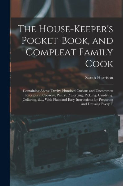 The House-Keeper's Pocket-Book, And Compleat Family Cook: Containing Above Twelve Hundred Curious And Uncommon Receipts In Cookery, Pastry, ... For Preparing And Dressing Every T - 9781017361377