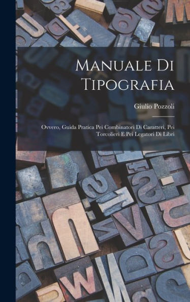 Manuale Di Tipografia; Ovvero, Guida Pratica Pei Combinatori Di Caratteri, Pei Torcolieri E Pei Legatori Di Libri (Italian Edition) - 9781017361827