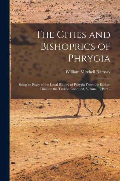 The Cities And Bishoprics Of Phrygia: Being An Essay Of The Local History Of Phrygia From The Earliest Times To The Turkish Conquest, Volume 1, Part 2 - 9781017363647