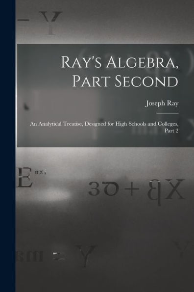 Ray's Algebra, Part Second: An Analytical Treatise, Designed For High Schools And Colleges, Part 2 - 9781017364156