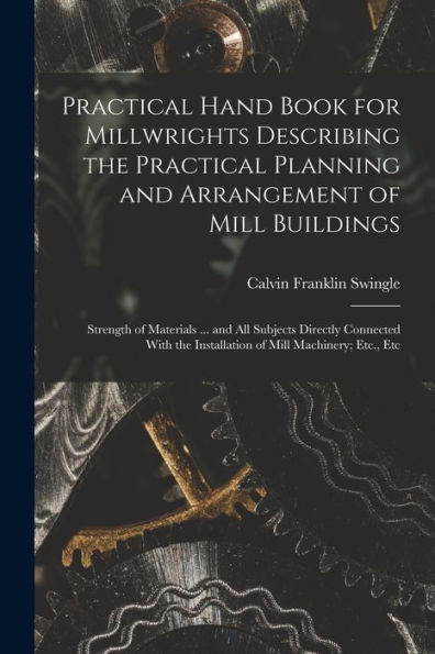 Practical Hand Book For Millwrights Describing The Practical Planning And Arrangement Of Mill Buildings: Strength Of Materials ... And All Subjects ... The Installation Of Mill Machinery; Etc., Etc - 9781017365108