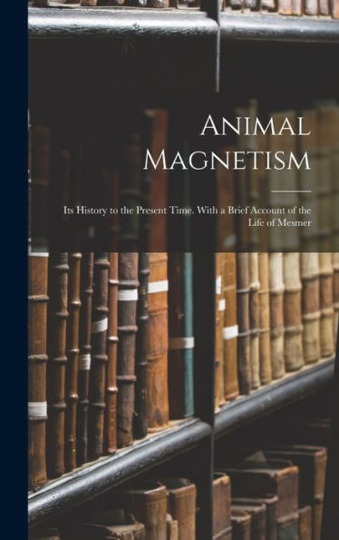 Animal Magnetism: Its History To The Present Time. With A Brief Account Of The Life Of Mesmer - 9781017365207