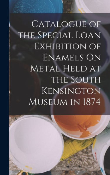Catalogue Of The Special Loan Exhibition Of Enamels On Metal Held At The South Kensington Museum In 1874 - 9781017365221