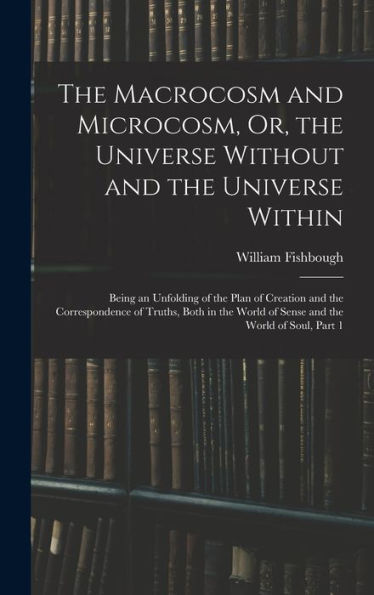 The Macrocosm And Microcosm, Or, The Universe Without And The Universe Within: Being An Unfolding Of The Plan Of Creation And The Correspondence Of ... World Of Sense And The World Of Soul, Part 1 - 9781017365290