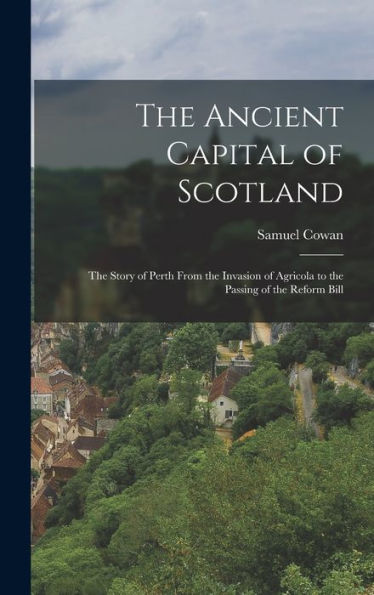 The Ancient Capital Of Scotland: The Story Of Perth From The Invasion Of Agricola To The Passing Of The Reform Bill - 9781017365818