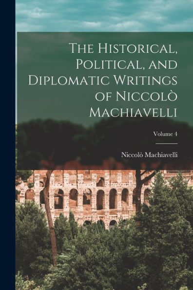 The Historical, Political, And Diplomatic Writings Of Niccolò Machiavelli; Volume 4 - 9781017366747