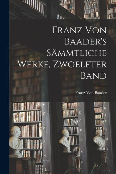 Franz Von Baader's Sämmtliche Werke, Zwoelfter Band (German Edition) - 9781017367119