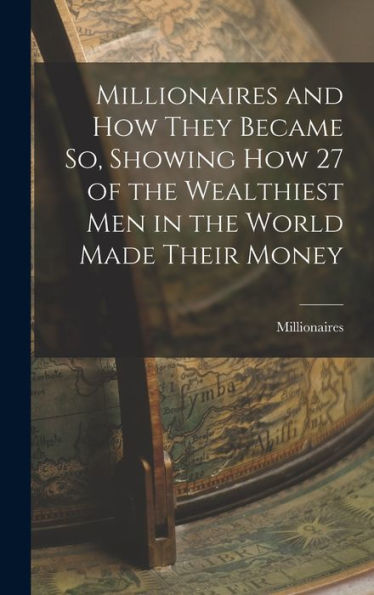 Millionaires And How They Became So, Showing How 27 Of The Wealthiest Men In The World Made Their Money
