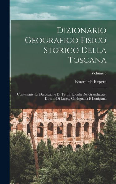Dizionario Geografico Fisico Storico Della Toscana: Contenente La Descrizione Di Tutti I Luoghi Del Granducato, Ducato Di Lucca, Garfagnana E Lunigiana; Volume 3 (Italian Edition) - 9781017368192