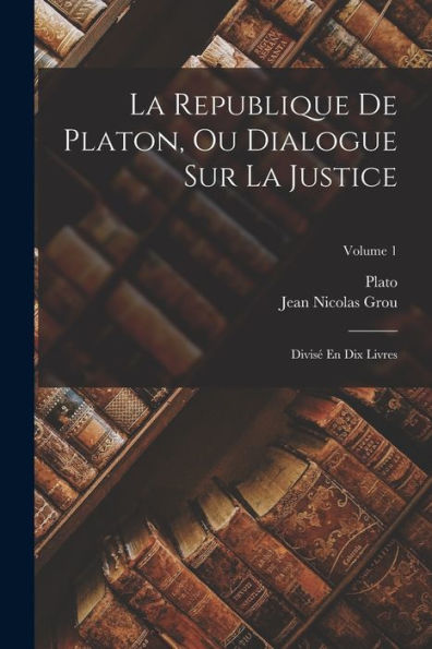 La Republique De Platon, Ou Dialogue Sur La Justice: Divisé En Dix Livres; Volume 1 (French Edition) - 9781017368932