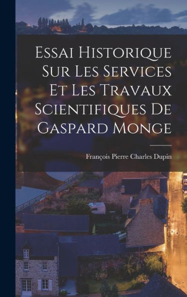 Essai Historique Sur Les Services Et Les Travaux Scientifiques De Gaspard Monge (French Edition) - 9781017369144