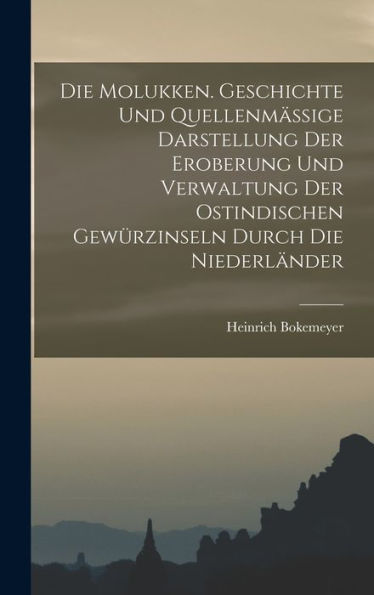 Die Molukken. Geschichte Und Quellenmässige Darstellung Der Eroberung Und Verwaltung Der Ostindischen Gewürzinseln Durch Die Niederländer (German Edition) - 9781017369656