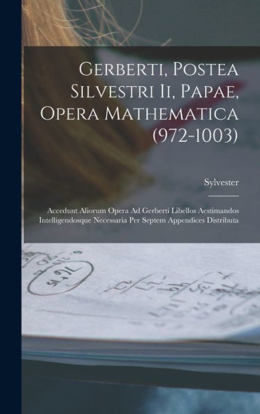 Gerberti, Postea Silvestri Ii, Papae, Opera Mathematica (972-1003): Accedunt Aliorum Opera Ad Gerberti Libellos Aestimandos Intelligendosque Necessaria Per Septem Appendices Distributa (Latin Edition) - 9781017370027