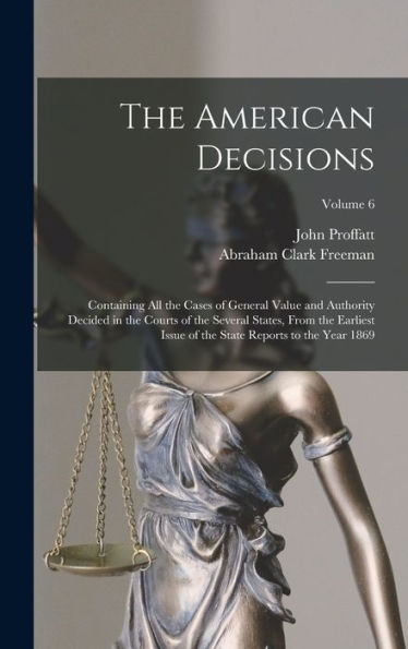 The American Decisions: Containing All The Cases Of General Value And Authority Decided In The Courts Of The Several States, From The Earliest Issue Of The State Reports To The Year 1869; Volume 6 - 9781017370072
