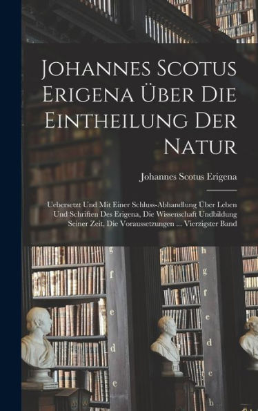 Johannes Scotus Erigena Über Die Eintheilung Der Natur: Uebersetzt Und Mit Einer Schluss-Abhandlung Über Leben Und Schriften Des Erigena, Die ... ... Vierzigster Band (German Edition) - 9781017370195
