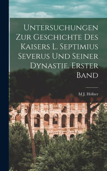 Untersuchungen Zur Geschichte Des Kaisers L. Septimius Severus Und Seiner Dynastie. Erster Band (German Edition)
