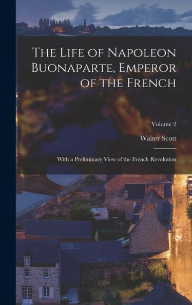 The Life Of Napoleon Buonaparte, Emperor Of The French: With A Preliminary View Of The French Revolution; Volume 2