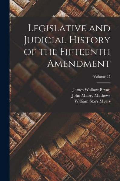 Legislative And Judicial History Of The Fifteenth Amendment; Volume 27 - 9781017372724