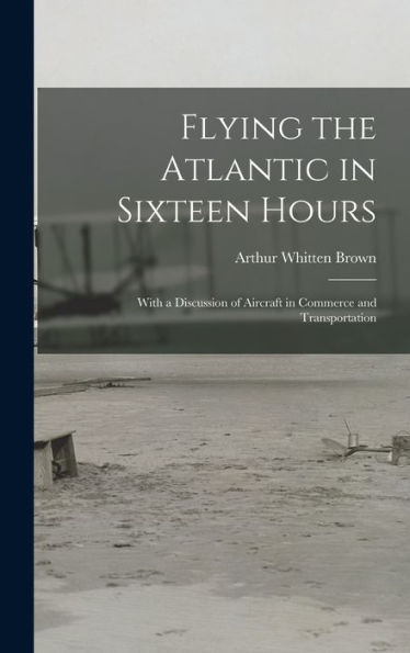 Flying The Atlantic In Sixteen Hours: With A Discussion Of Aircraft In Commerce And Transportation