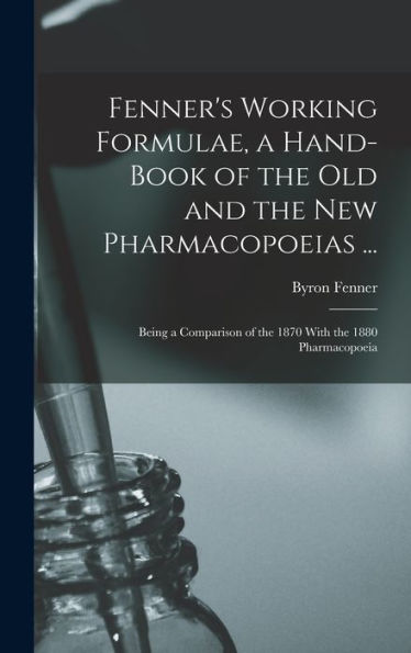 Fenner's Working Formulae, A Hand-Book Of The Old And The New Pharmacopoeias ...: Being A Comparison Of The 1870 With The 1880 Pharmacopoeia