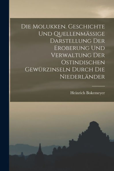 Die Molukken. Geschichte Und Quellenmässige Darstellung Der Eroberung Und Verwaltung Der Ostindischen Gewürzinseln Durch Die Niederländer (German Edition) - 9781017374803